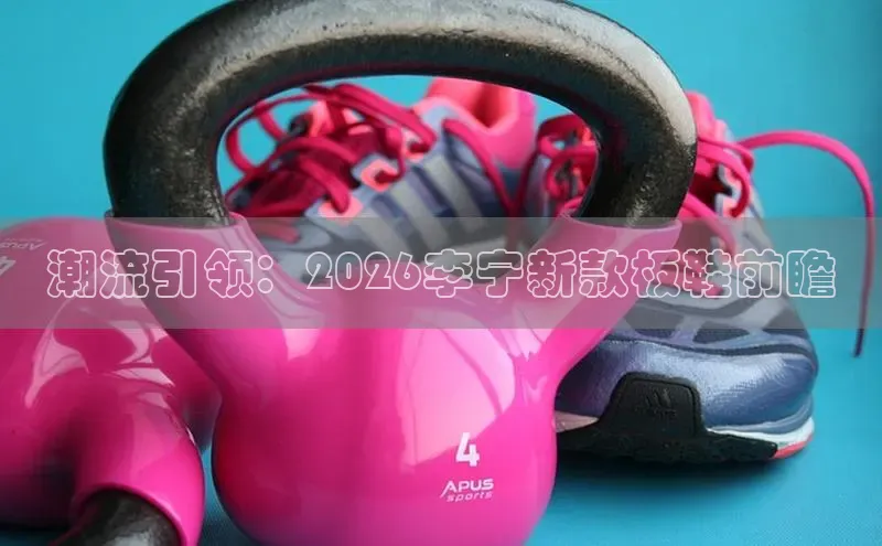 潮流引领：2026李宁新款板鞋前瞻